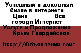 Успешный и доходный бизне в интернете › Цена ­ 100 000 - Все города Интернет » Услуги и Предложения   . Крым,Гвардейское